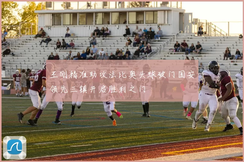王刚精准助攻法比奥头球破门国安领先三镇开启胜利之门