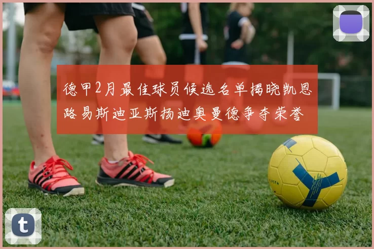德甲2月最佳球员候选名单揭晓凯恩路易斯迪亚斯扬迪奥曼德争夺荣誉