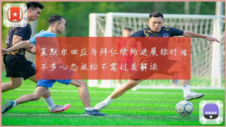 莱默尔回应与拜仁续约进展称对话不多心态放松不需过度解读