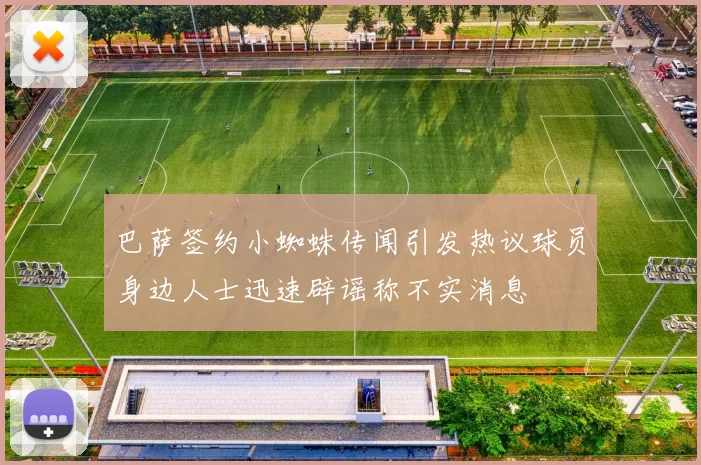 巴萨签约小蜘蛛传闻引发热议球员身边人士迅速辟谣称不实消息