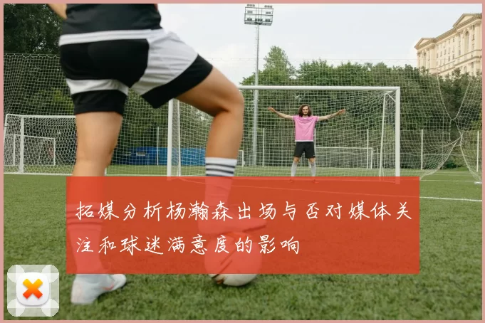 拓媒分析杨瀚森出场与否对媒体关注和球迷满意度的影响