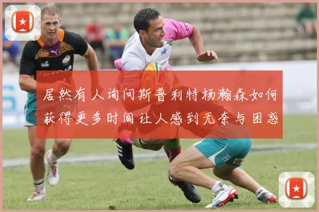 居然有人询问斯普利特杨瀚森如何获得更多时间让人感到无奈与困惑