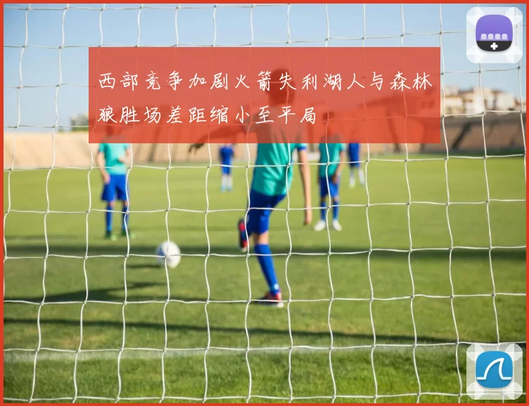 西部竞争加剧火箭失利湖人与森林狼胜场差距缩小至平局