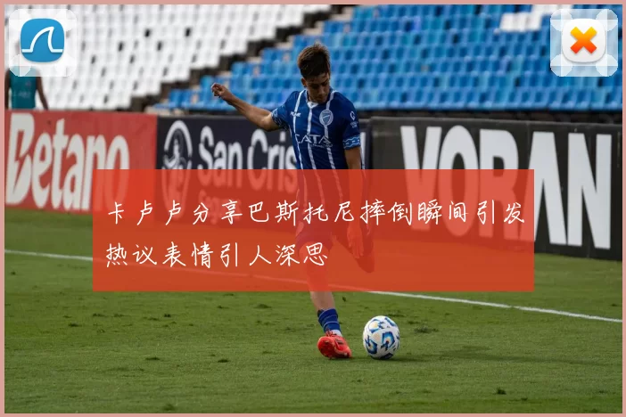 卡卢卢分享巴斯托尼摔倒瞬间引发热议表情引人深思