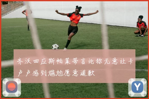 齐沃回应斯帕莱蒂言论称无意让卡卢卢感到尴尬愿意道歉