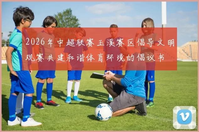 2026年中超联赛玉溪赛区倡导文明观赛共建和谐体育环境的倡议书