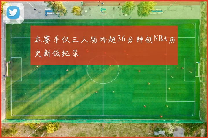 本赛季仅三人场均超36分钟创NBA历史新低纪录