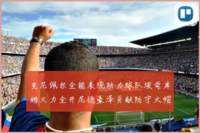 克尼佩尔全能表现助力球队埃奇库姆火力全开尼德豪泽贡献防守大帽