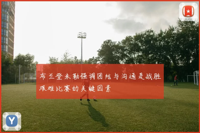 布兰登米勒强调团结与沟通是战胜艰难比赛的关键因素