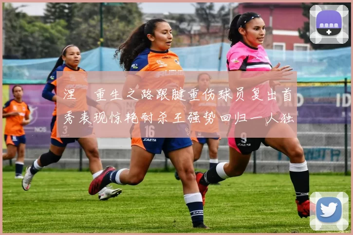 涅槃重生之路跟腱重伤球员复出首秀表现惊艳耐杀王强势回归一人独得30分以上