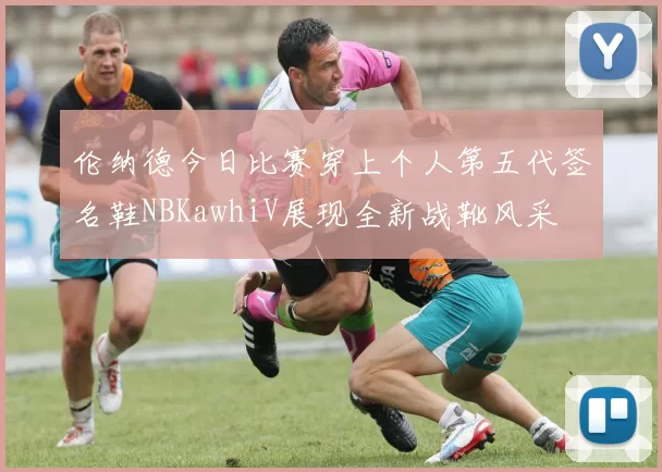 伦纳德今日比赛穿上个人第五代签名鞋NBKawhiV展现全新战靴风采