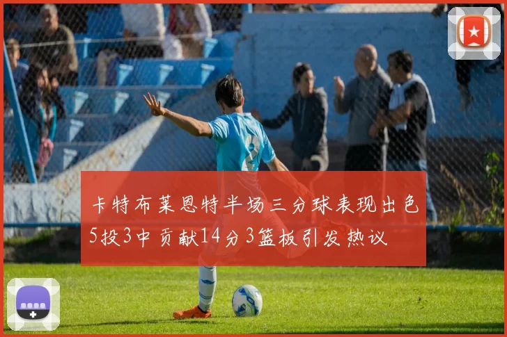 卡特布莱恩特半场三分球表现出色5投3中贡献14分3篮板引发热议