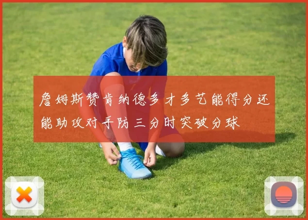 詹姆斯赞肯纳德多才多艺能得分还能助攻对手防三分时突破分球