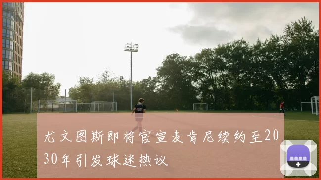 尤文图斯即将官宣麦肯尼续约至2030年引发球迷热议