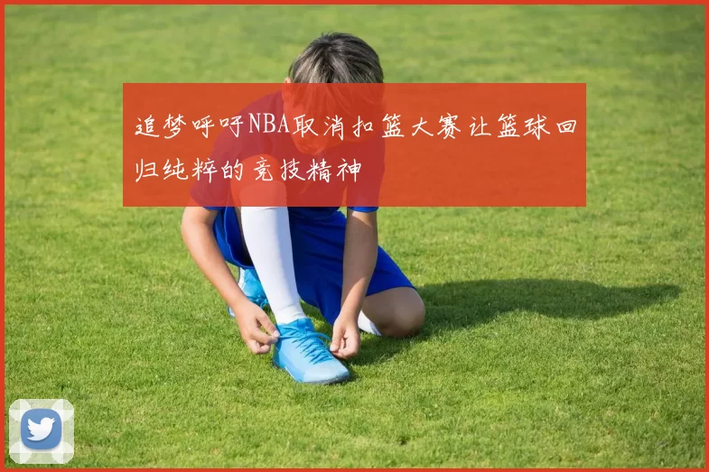 追梦呼吁NBA取消扣篮大赛让篮球回归纯粹的竞技精神