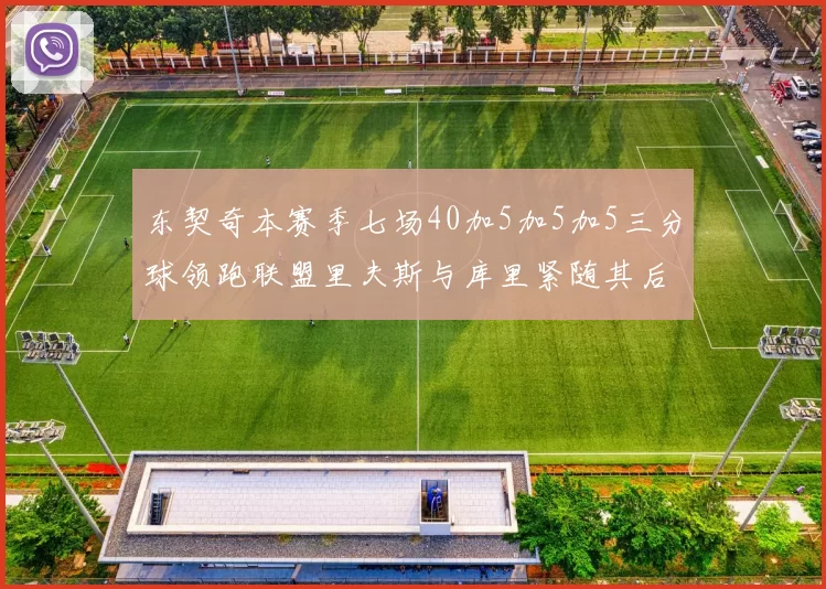 东契奇本赛季七场40加5加5加5三分球领跑联盟里夫斯与库里紧随其后