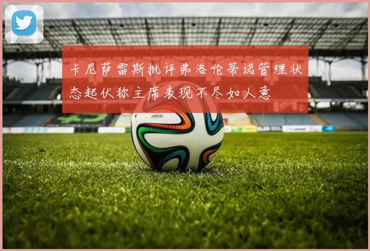 卡尼萨雷斯批评弗洛伦蒂诺管理状态起伏称主席表现不尽如人意