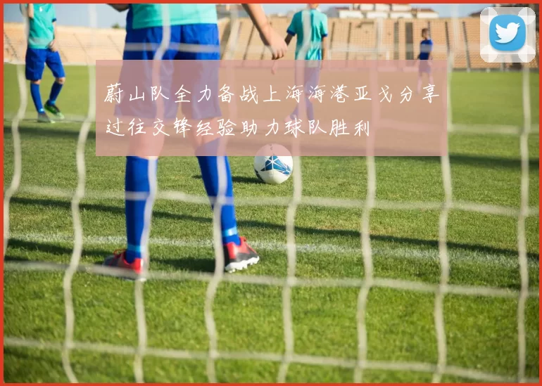 蔚山队全力备战上海海港亚戈分享过往交锋经验助力球队胜利