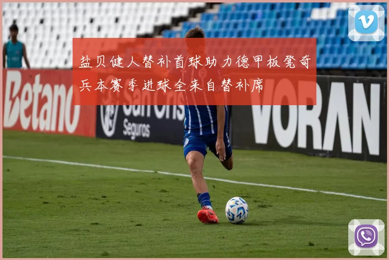 盐贝健人替补首球助力德甲板凳奇兵本赛季进球全来自替补席