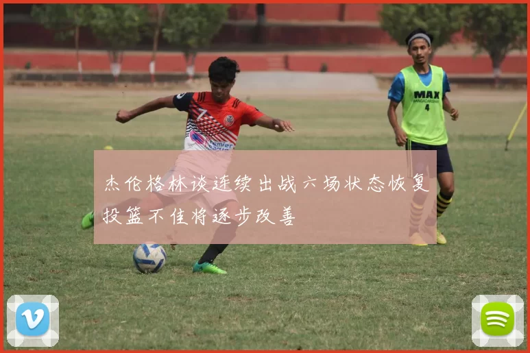 杰伦格林谈连续出战六场状态恢复投篮不佳将逐步改善