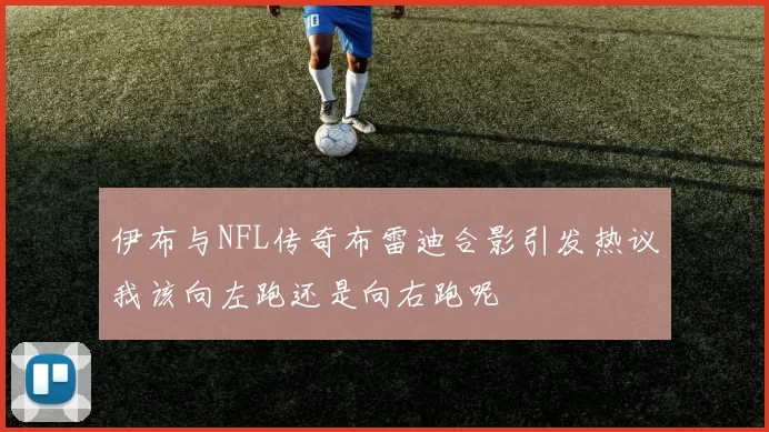 伊布与NFL传奇布雷迪合影引发热议我该向左跑还是向右跑呢