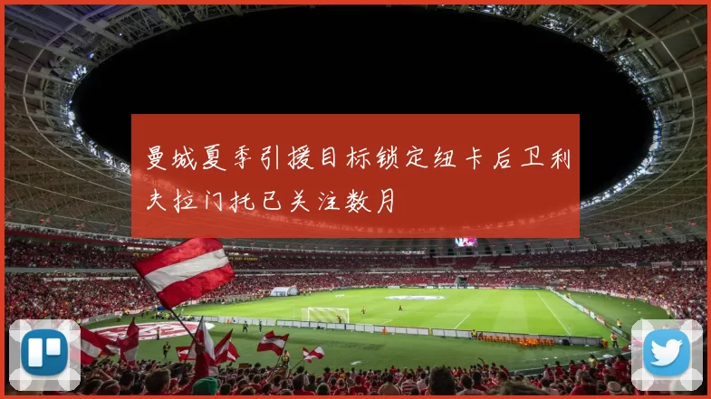 曼城夏季引援目标锁定纽卡后卫利夫拉门托已关注数月