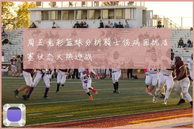 周五竞彩篮球分析骑士伤病困扰活塞状态火热迎战