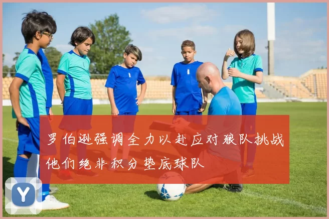 罗伯逊强调全力以赴应对狼队挑战他们绝非积分垫底球队