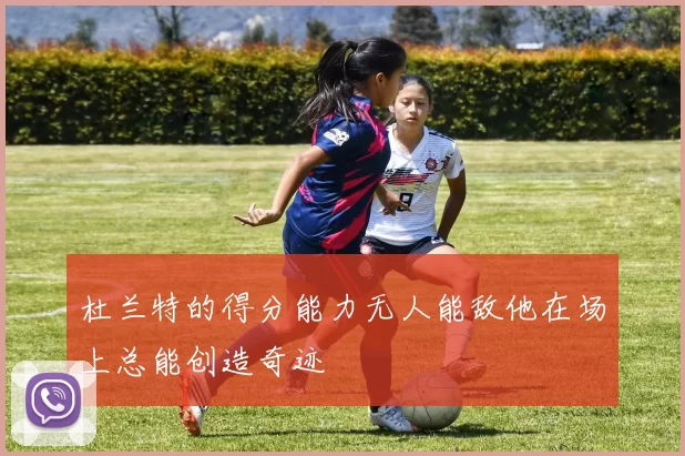 杜兰特的得分能力无人能敌他在场上总能创造奇迹