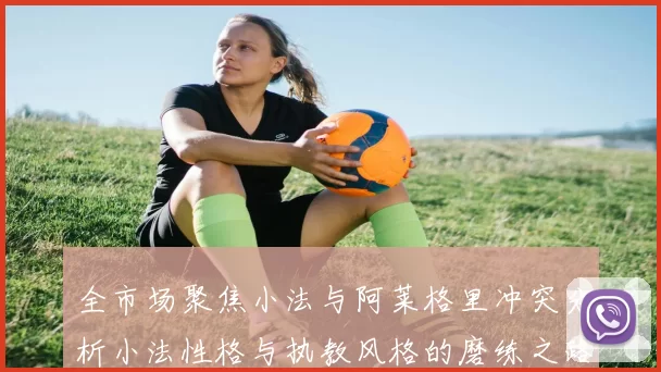 全市场聚焦小法与阿莱格里冲突分析小法性格与执教风格的磨练之路