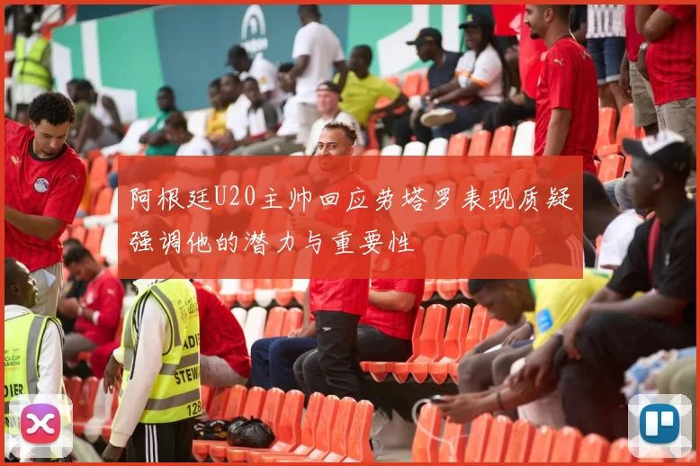阿根廷U20主帅回应劳塔罗表现质疑强调他的潜力与重要性