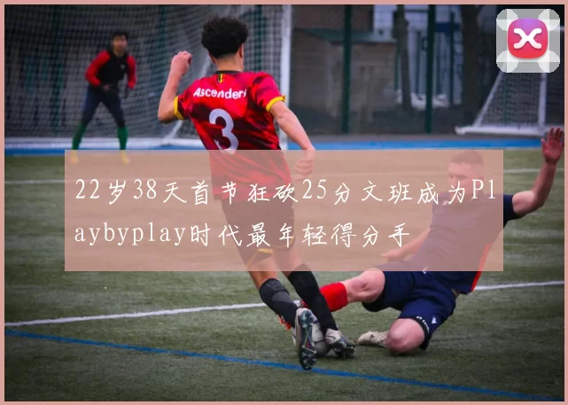 22岁38天首节狂砍25分文班成为Playbyplay时代最年轻得分手