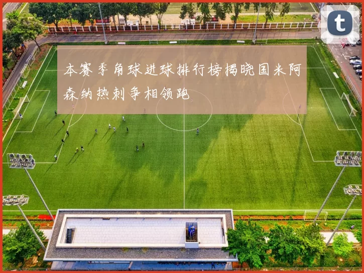 本赛季角球进球排行榜揭晓国米阿森纳热刺争相领跑