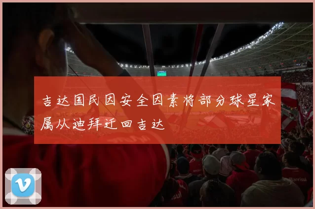 吉达国民因安全因素将部分球星家属从迪拜迁回吉达
