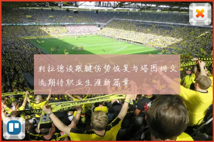 利拉德谈跟腱伤势恢复与塔图姆交流期待职业生涯新篇章