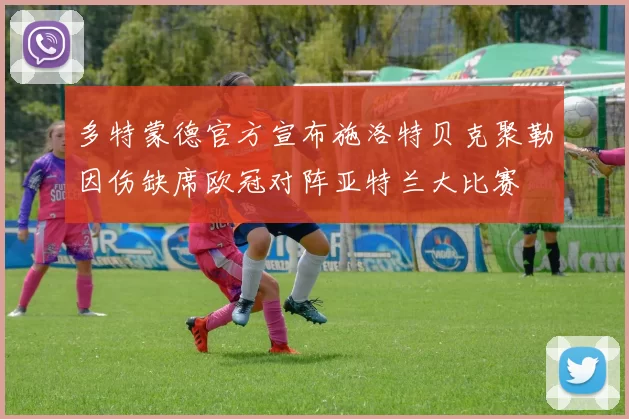 多特蒙德官方宣布施洛特贝克聚勒因伤缺席欧冠对阵亚特兰大比赛